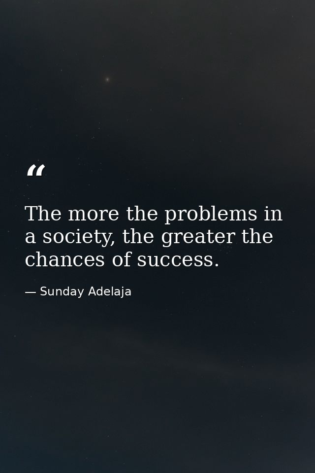 The more the problems in a society, the greater the chances of success. — Sunday Adelaja