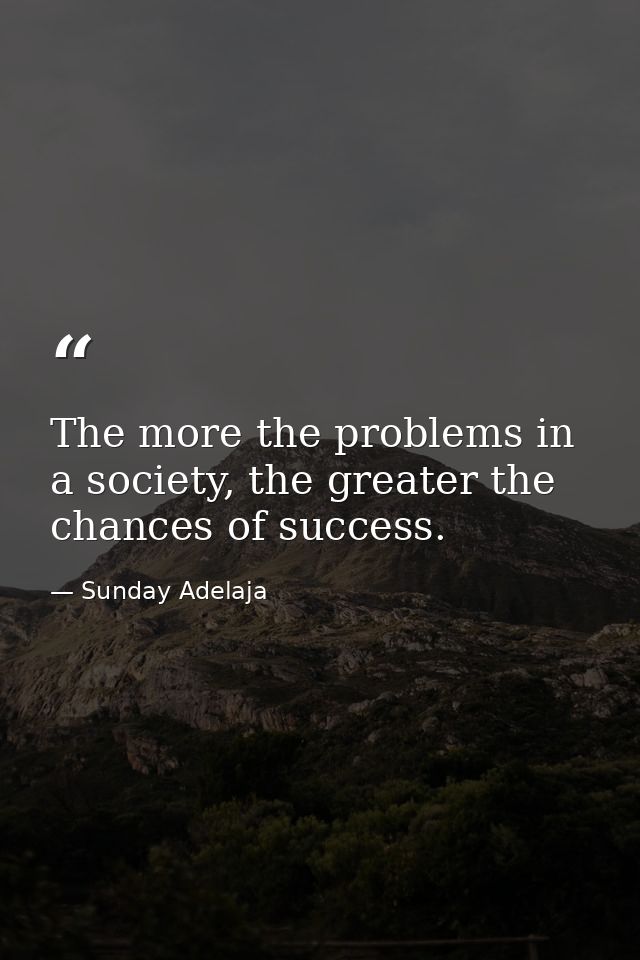 The more the problems in a society, the greater the chances of success. — Sunday Adelaja
