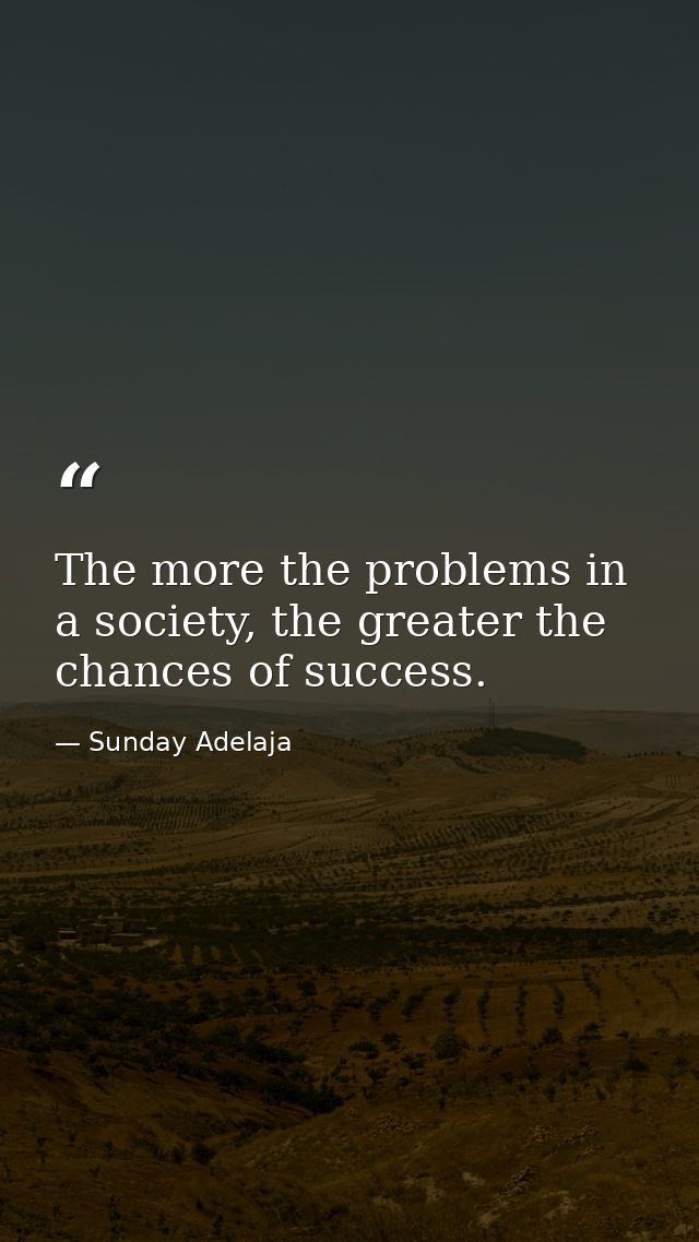 The more the problems in a society, the greater the chances of success. — Sunday Adelaja