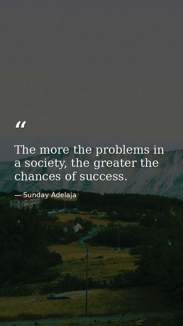 The more the problems in a society, the greater the chances of success. — Sunday Adelaja