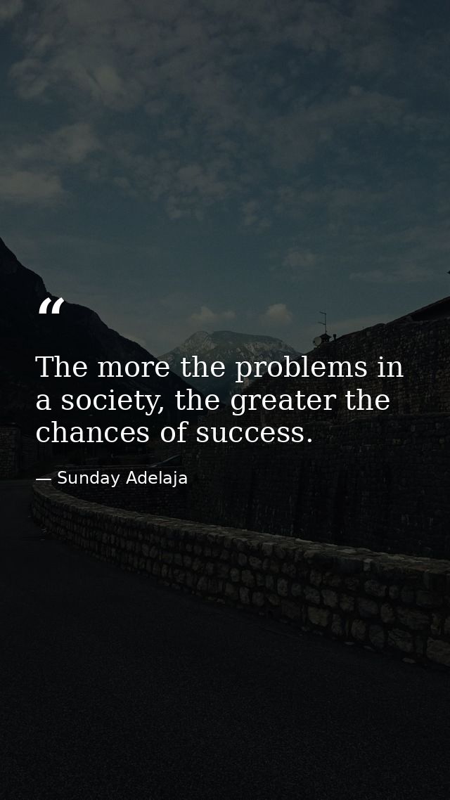 The more the problems in a society, the greater the chances of success. — Sunday Adelaja