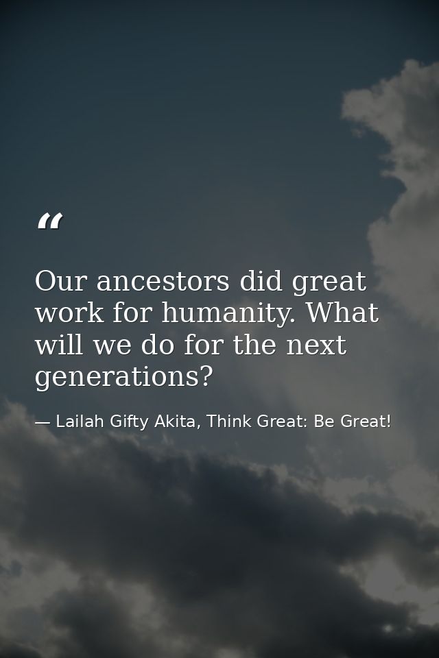 Our ancestors did great work for humanity. What will we do for the next generations? — Lailah Gifty Akita, Think Great: Be Great!