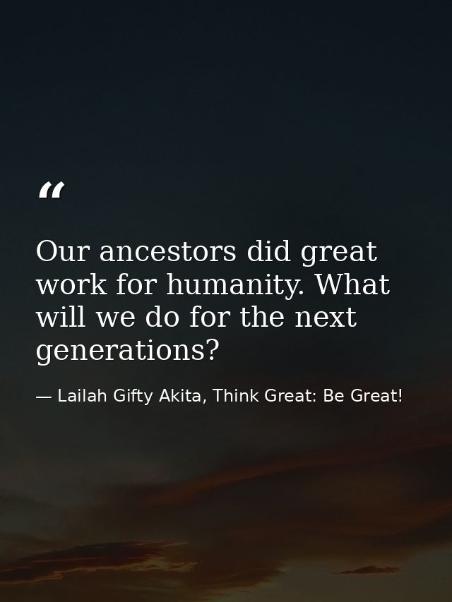 Our ancestors did great work for humanity. What will we do for the next generations? — Lailah Gifty Akita, Think Great: Be Great!