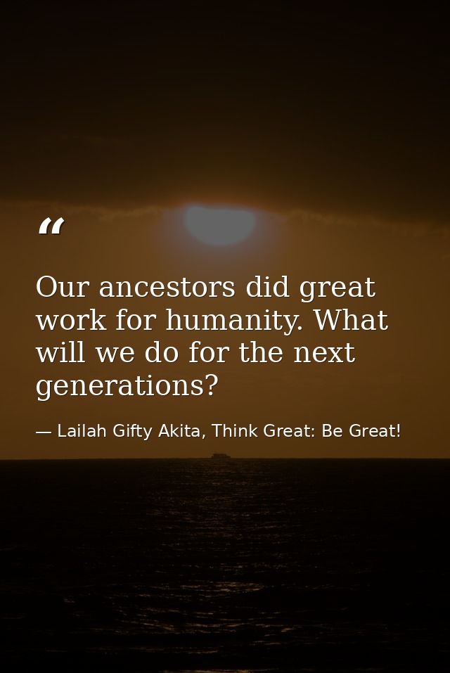 Our ancestors did great work for humanity. What will we do for the next generations? — Lailah Gifty Akita, Think Great: Be Great!