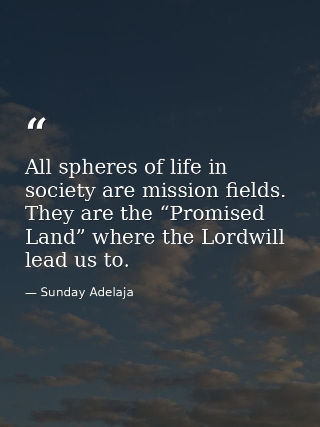 All spheres of life in society are mission fields. They are the “Promised Land” where the Lordwill lead us to. — Sunday Adelaja