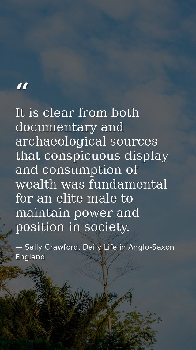 It is clear from both documentary and archaeological sources that conspicuous display and consumption of wealth was fund — Sally Crawford, Daily Life in Anglo-Saxon England