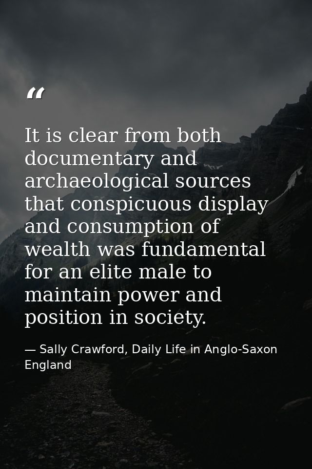 It is clear from both documentary and archaeological sources that conspicuous display and consumption of wealth was fund — Sally Crawford, Daily Life in Anglo-Saxon England