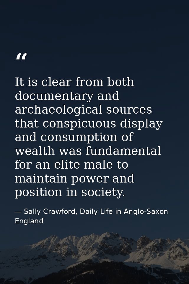 It is clear from both documentary and archaeological sources that conspicuous display and consumption of wealth was fund — Sally Crawford, Daily Life in Anglo-Saxon England