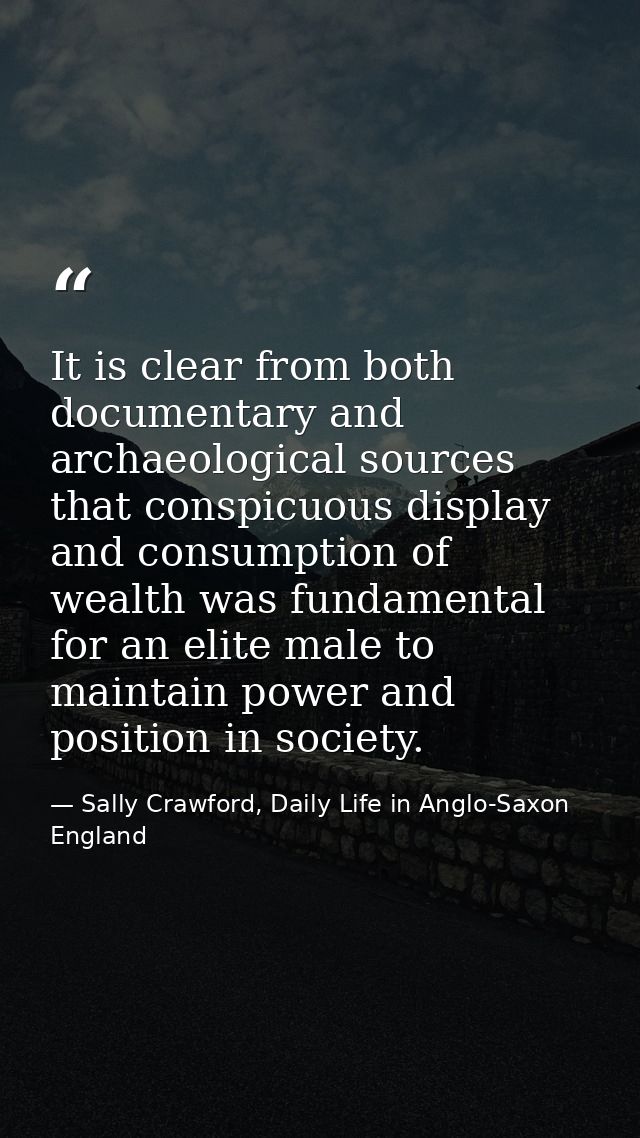 It is clear from both documentary and archaeological sources that conspicuous display and consumption of wealth was fund — Sally Crawford, Daily Life in Anglo-Saxon England