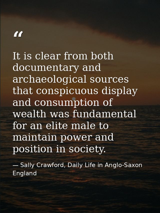It is clear from both documentary and archaeological sources that conspicuous display and consumption of wealth was fund — Sally Crawford, Daily Life in Anglo-Saxon England