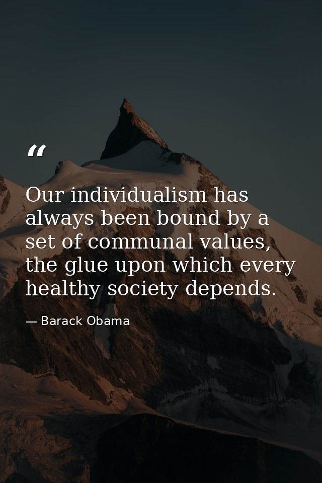 Our individualism has always been bound by a set of communal values, the glue upon which every healthy society depends. — Barack Obama