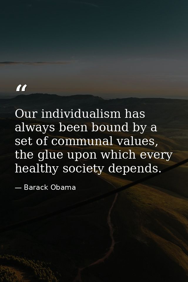 Our individualism has always been bound by a set of communal values, the glue upon which every healthy society depends. — Barack Obama
