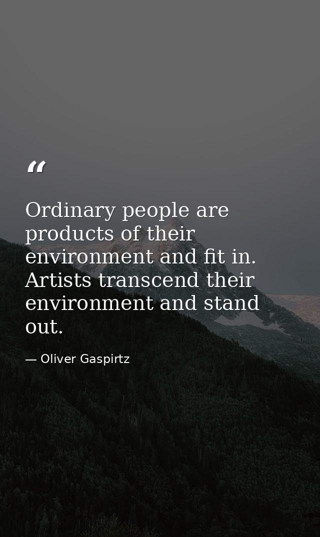 Ordinary people are products of their environment and fit in. Artists transcend their environment and stand out. — Oliver Gaspirtz