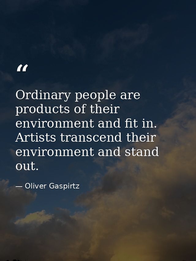 Ordinary people are products of their environment and fit in. Artists transcend their environment and stand out. — Oliver Gaspirtz