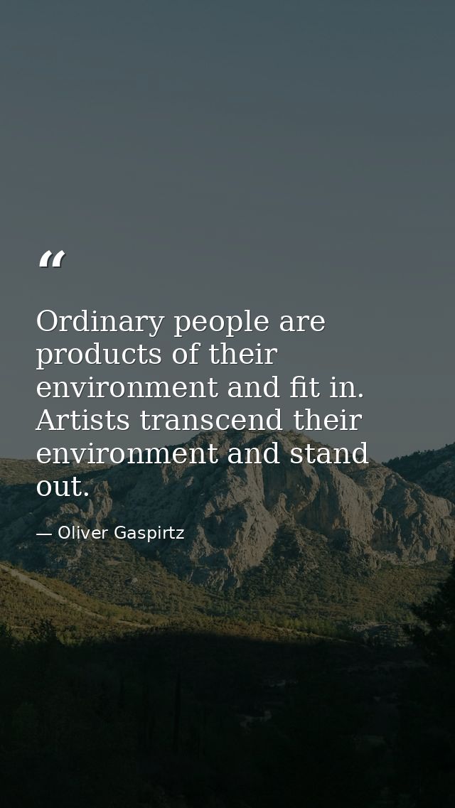 Ordinary people are products of their environment and fit in. Artists transcend their environment and stand out. — Oliver Gaspirtz
