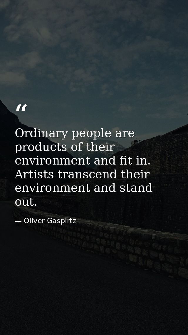 Ordinary people are products of their environment and fit in. Artists transcend their environment and stand out. — Oliver Gaspirtz