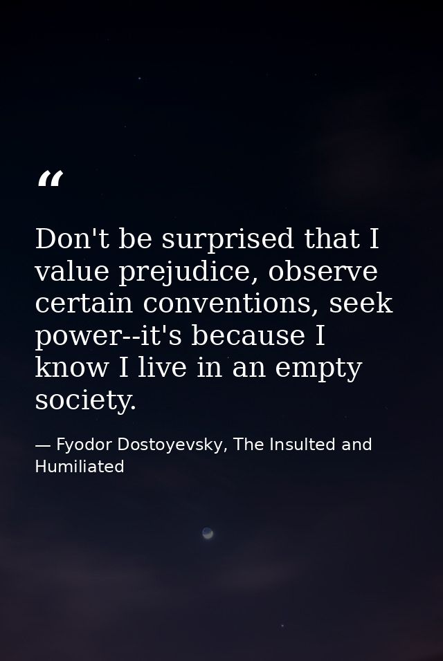 Don't be surprised that I value prejudice, observe certain conventions, seek power--it's because I know I live in an emp — Fyodor Dostoyevsky, The Insulted and Humiliated