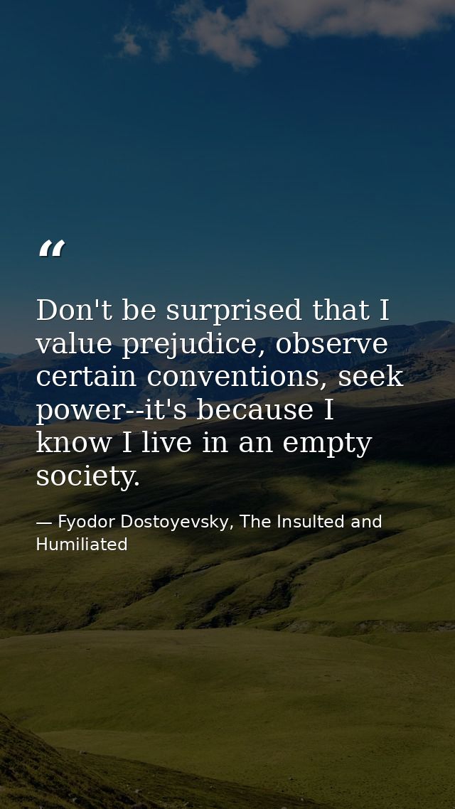 Don't be surprised that I value prejudice, observe certain conventions, seek power--it's because I know I live in an emp — Fyodor Dostoyevsky, The Insulted and Humiliated