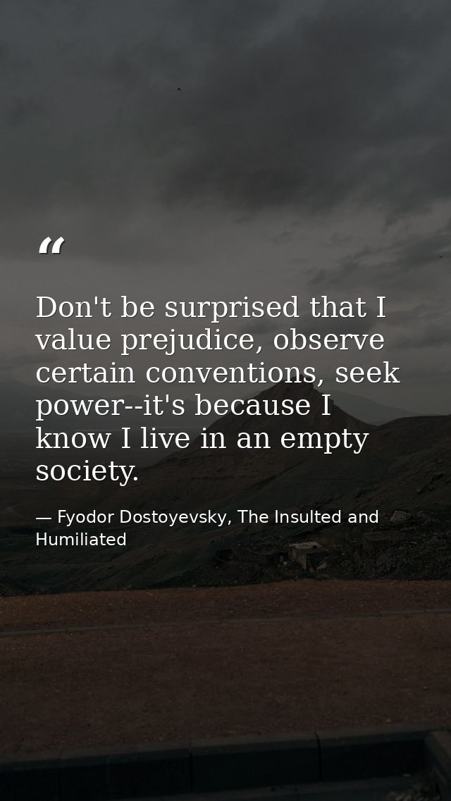 Don't be surprised that I value prejudice, observe certain conventions, seek power--it's because I know I live in an emp — Fyodor Dostoyevsky, The Insulted and Humiliated