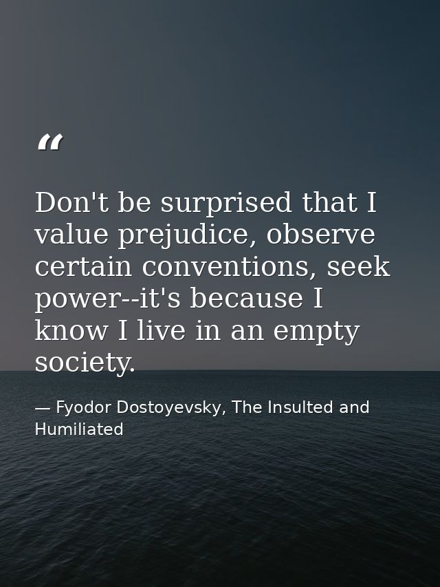 Don't be surprised that I value prejudice, observe certain conventions, seek power--it's because I know I live in an emp — Fyodor Dostoyevsky, The Insulted and Humiliated