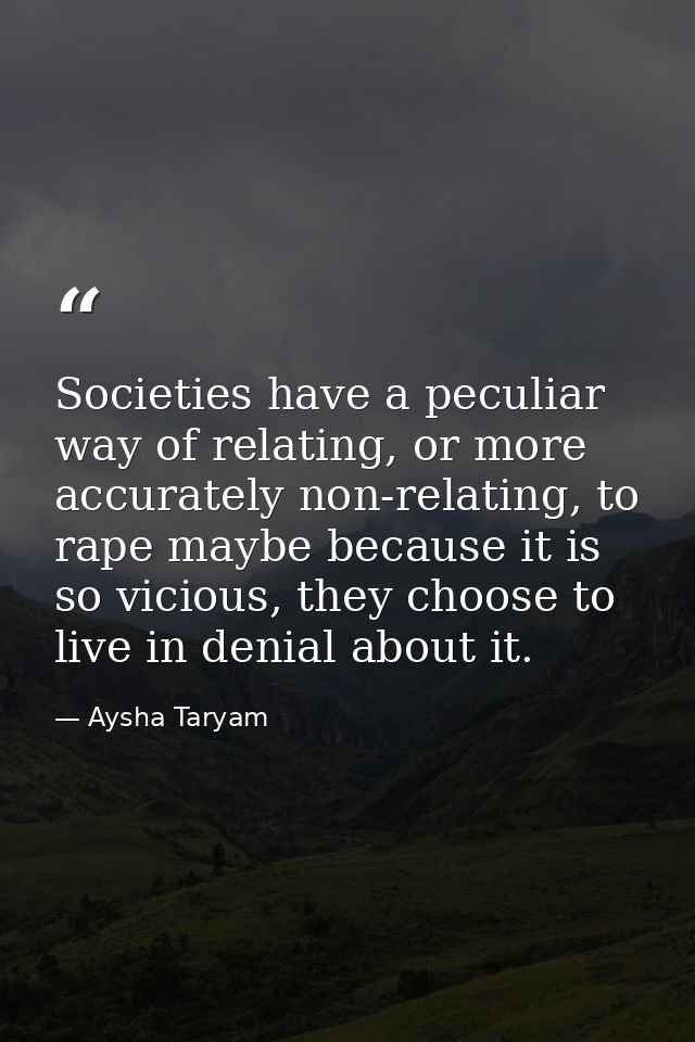Societies have a peculiar way of relating, or more accurately non-relating, to rape maybe because it is so vicious, they — Aysha Taryam