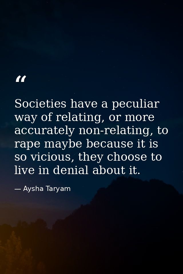 Societies have a peculiar way of relating, or more accurately non-relating, to rape maybe because it is so vicious, they — Aysha Taryam