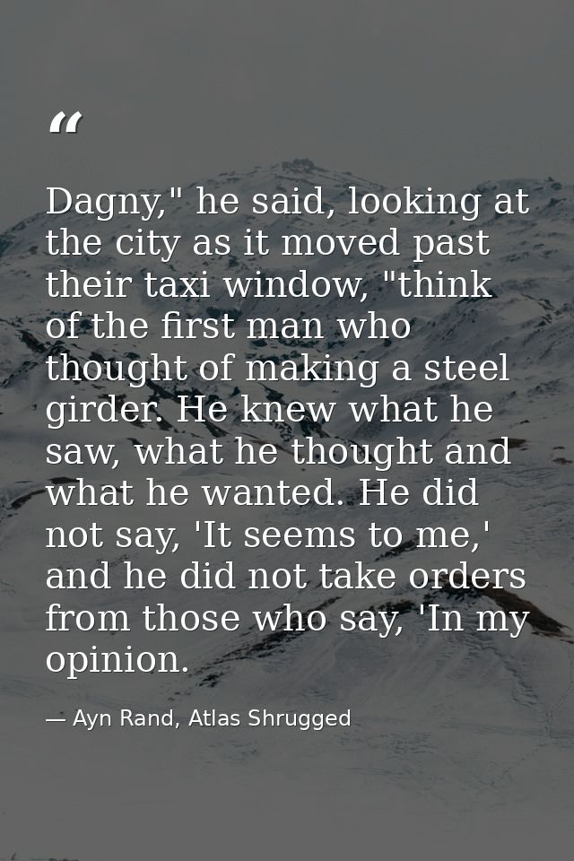 Dagny," he said, looking at the city as it moved past their taxi window, "think of the first man who thought of making a — Ayn Rand, Atlas Shrugged