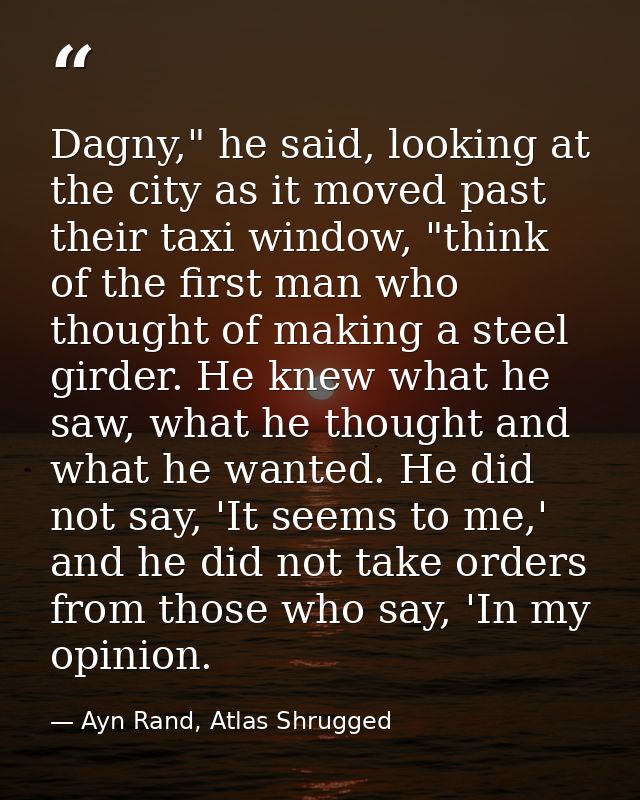 Dagny," he said, looking at the city as it moved past their taxi window, "think of the first man who thought of making a — Ayn Rand, Atlas Shrugged