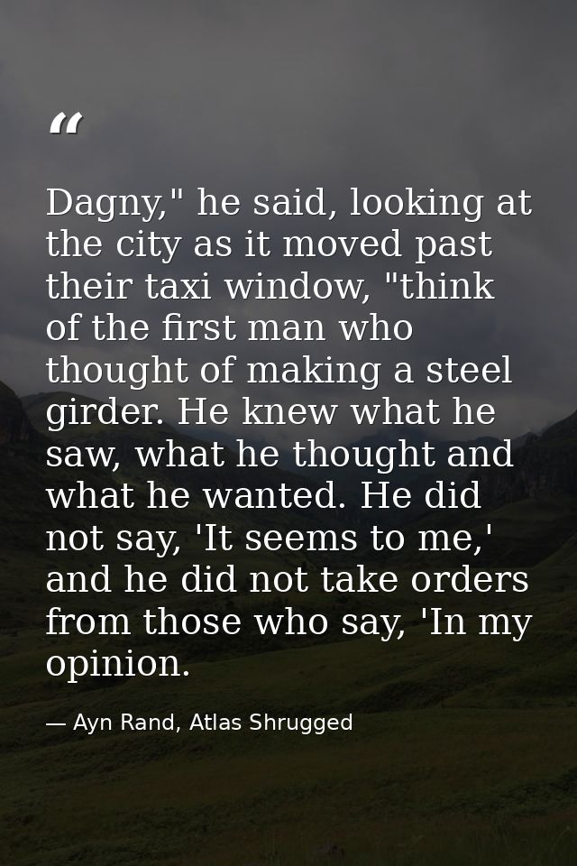 Dagny," he said, looking at the city as it moved past their taxi window, "think of the first man who thought of making a — Ayn Rand, Atlas Shrugged