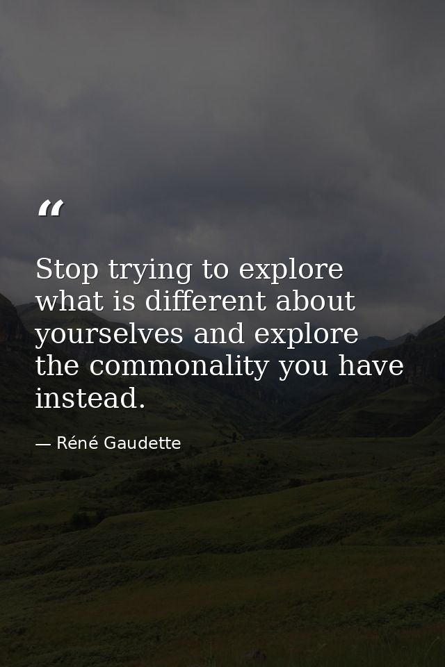 Stop trying to explore what is different about yourselves and explore the commonality you have instead. — Réné Gaudette