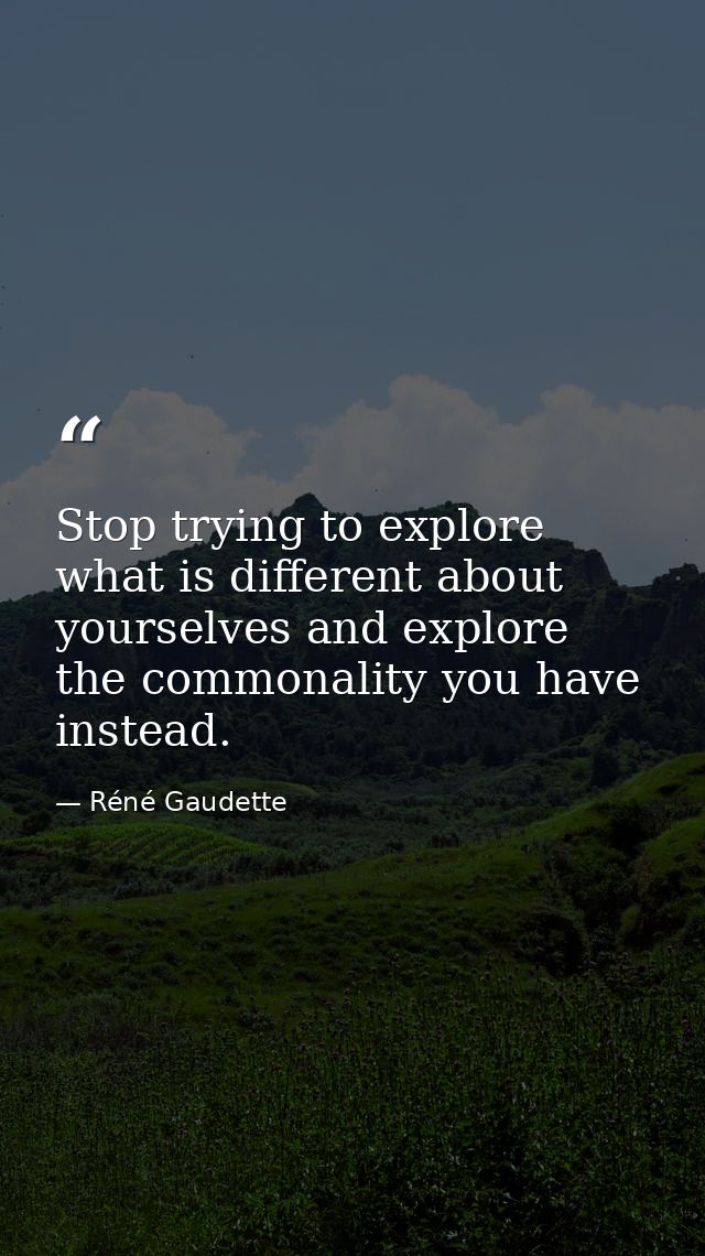 Stop trying to explore what is different about yourselves and explore the commonality you have instead. — Réné Gaudette