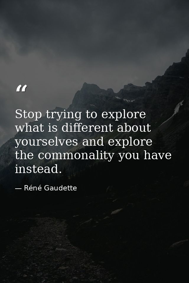 Stop trying to explore what is different about yourselves and explore the commonality you have instead. — Réné Gaudette
