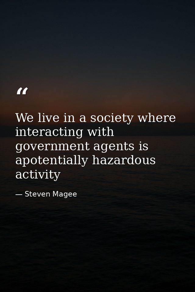 We live in a society where interacting with government agents is apotentially hazardous activity — Steven Magee