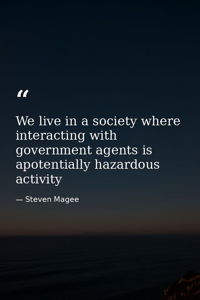 We live in a society where interacting with government agents is apotentially hazardous activity — Steven Magee