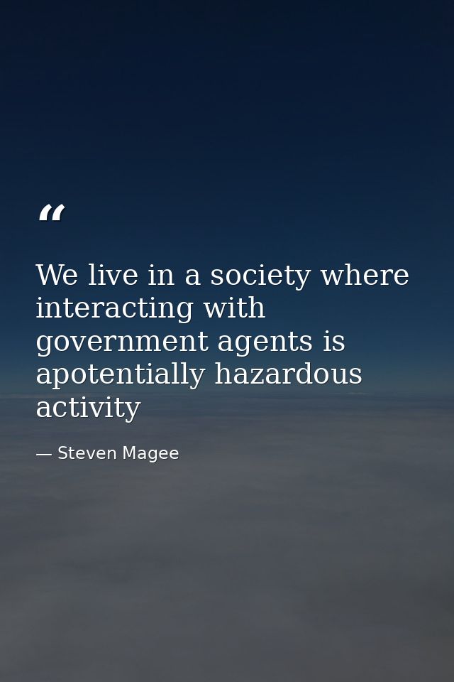 We live in a society where interacting with government agents is apotentially hazardous activity — Steven Magee