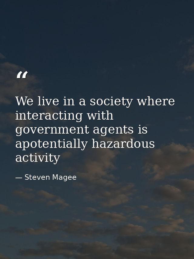 We live in a society where interacting with government agents is apotentially hazardous activity — Steven Magee