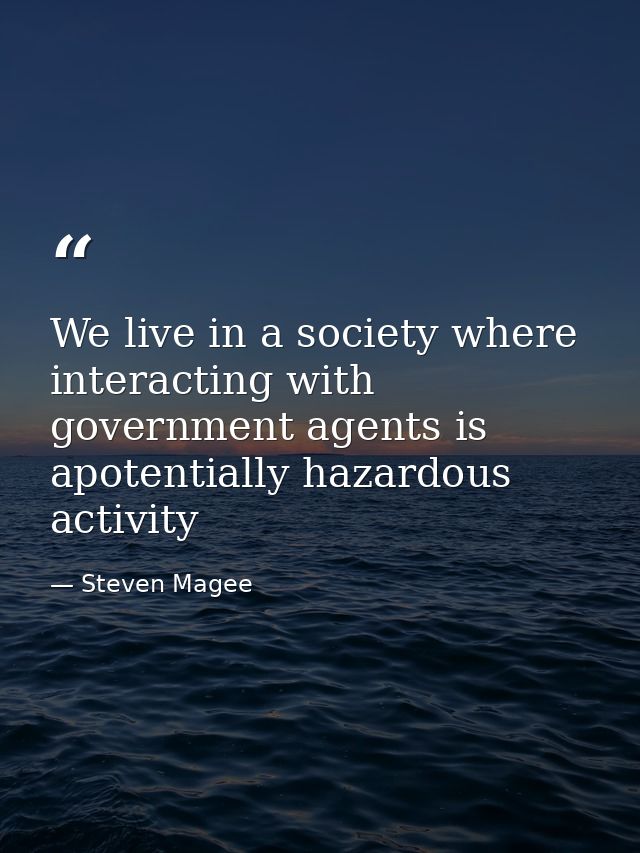 We live in a society where interacting with government agents is apotentially hazardous activity — Steven Magee