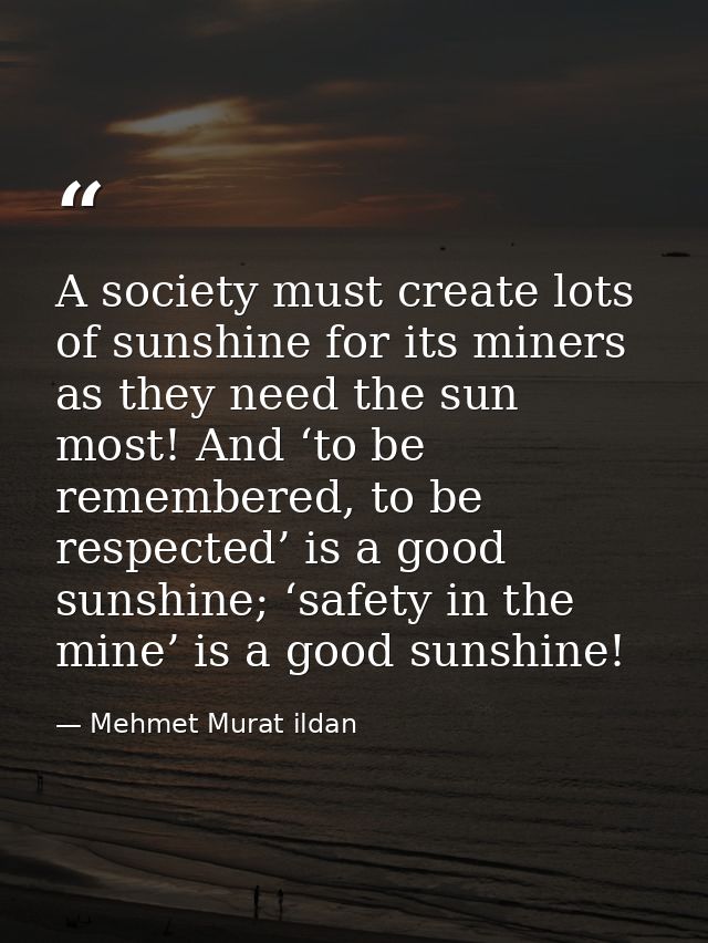 A society must create lots of sunshine for its miners as they need the sun most! And ‘to be remembered, to be respected’ — Mehmet Murat ildan