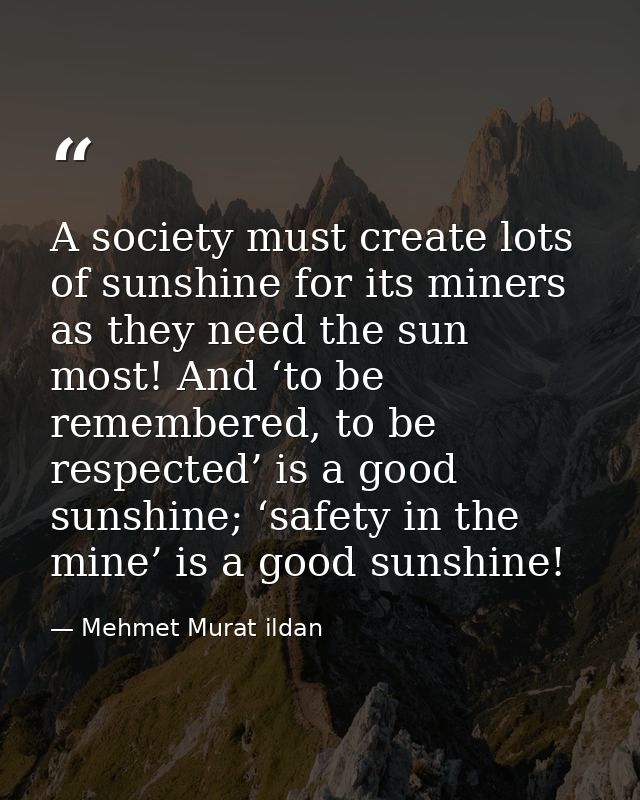 A society must create lots of sunshine for its miners as they need the sun most! And ‘to be remembered, to be respected’ — Mehmet Murat ildan