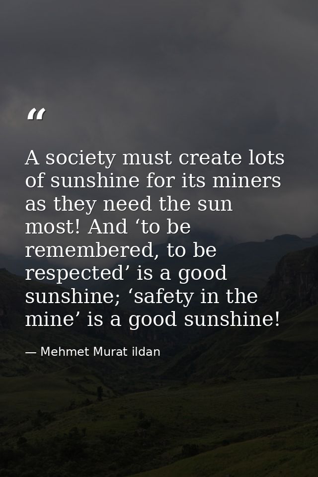 A society must create lots of sunshine for its miners as they need the sun most! And ‘to be remembered, to be respected’ — Mehmet Murat ildan