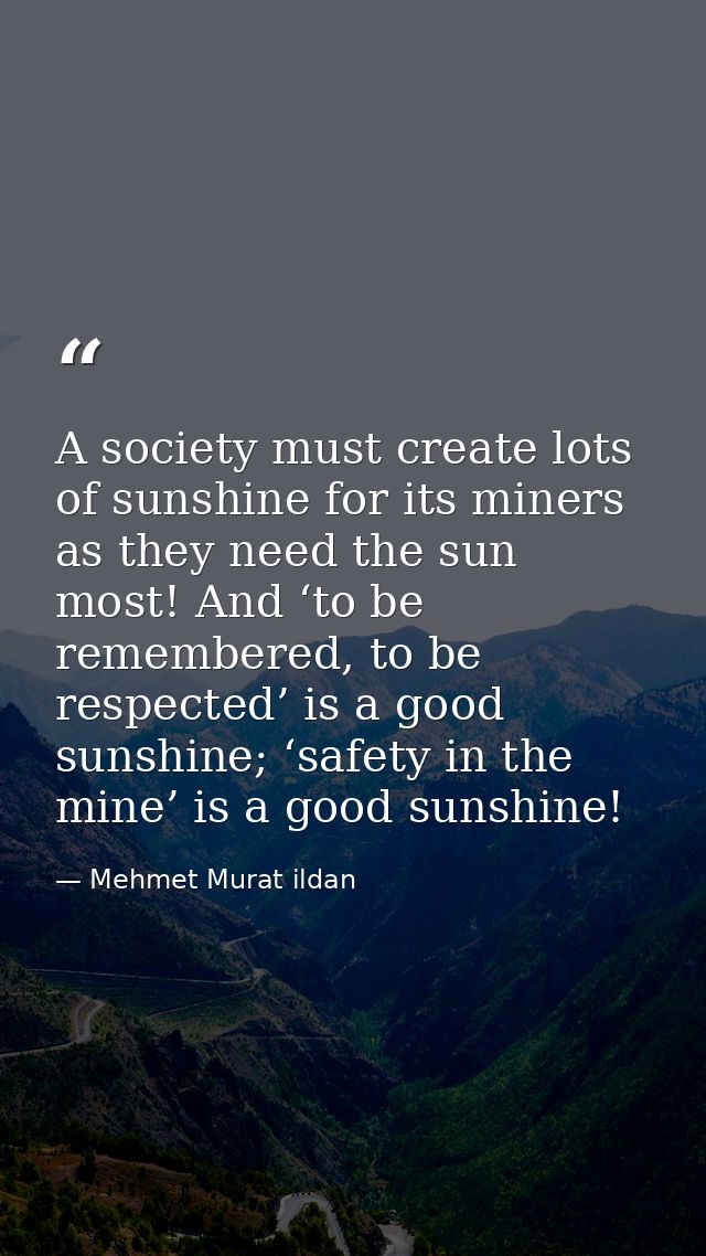 A society must create lots of sunshine for its miners as they need the sun most! And ‘to be remembered, to be respected’ — Mehmet Murat ildan