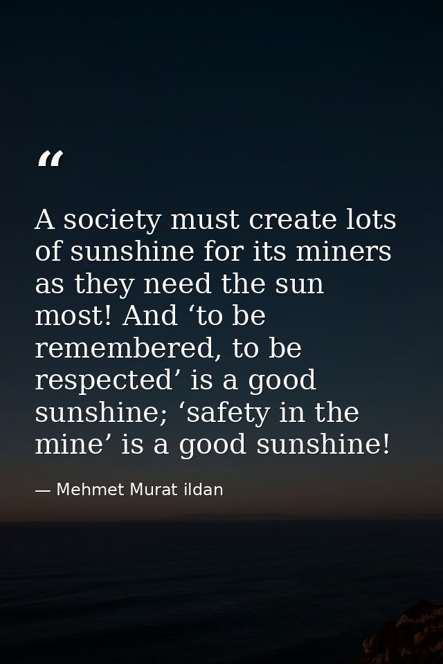 A society must create lots of sunshine for its miners as they need the sun most! And ‘to be remembered, to be respected’ — Mehmet Murat ildan