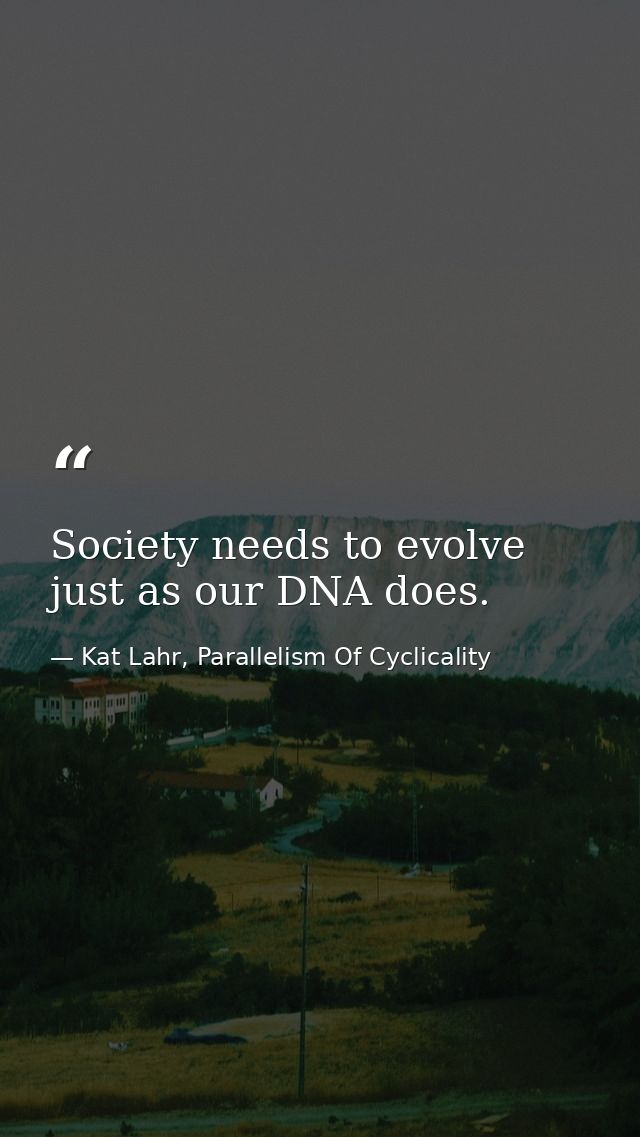 Society needs to evolve just as our DNA does. — Kat Lahr, Parallelism Of Cyclicality