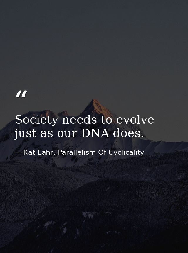 Society needs to evolve just as our DNA does. — Kat Lahr, Parallelism Of Cyclicality