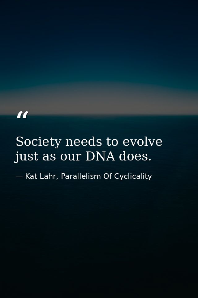 Society needs to evolve just as our DNA does. — Kat Lahr, Parallelism Of Cyclicality