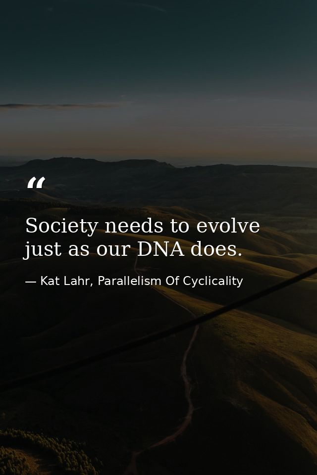 Society needs to evolve just as our DNA does. — Kat Lahr, Parallelism Of Cyclicality