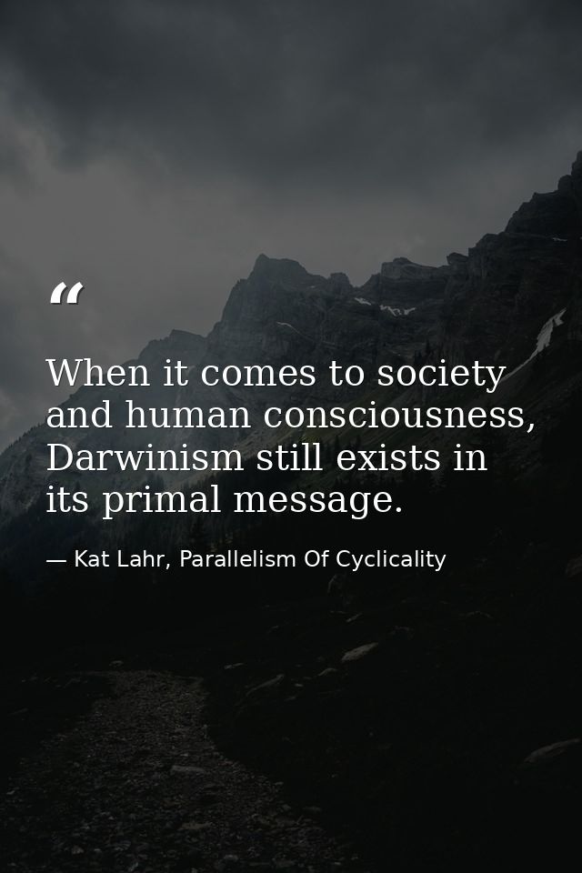 When it comes to society and human consciousness, Darwinism still exists in its primal message. — Kat Lahr, Parallelism Of Cyclicality