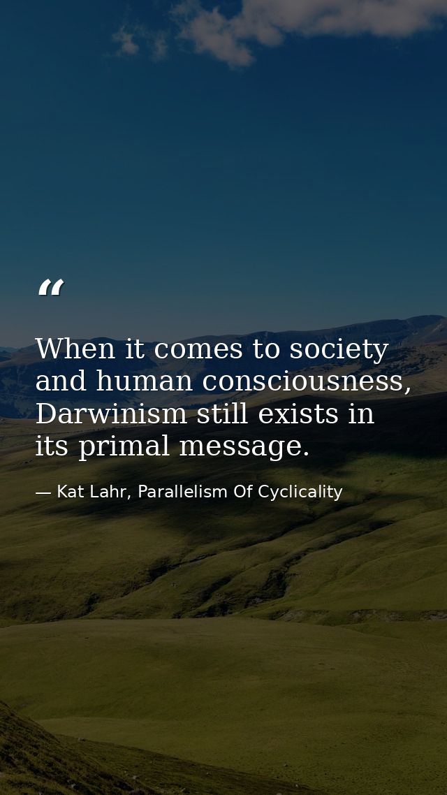 When it comes to society and human consciousness, Darwinism still exists in its primal message. — Kat Lahr, Parallelism Of Cyclicality