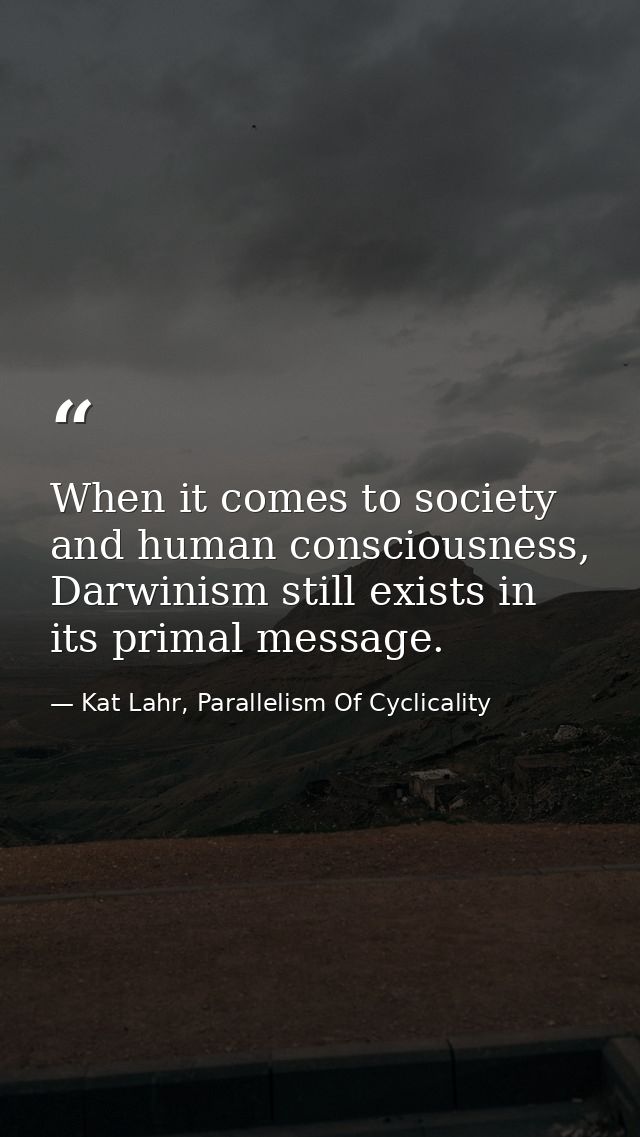 When it comes to society and human consciousness, Darwinism still exists in its primal message. — Kat Lahr, Parallelism Of Cyclicality