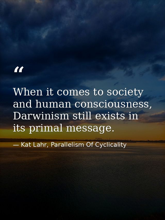 When it comes to society and human consciousness, Darwinism still exists in its primal message. — Kat Lahr, Parallelism Of Cyclicality